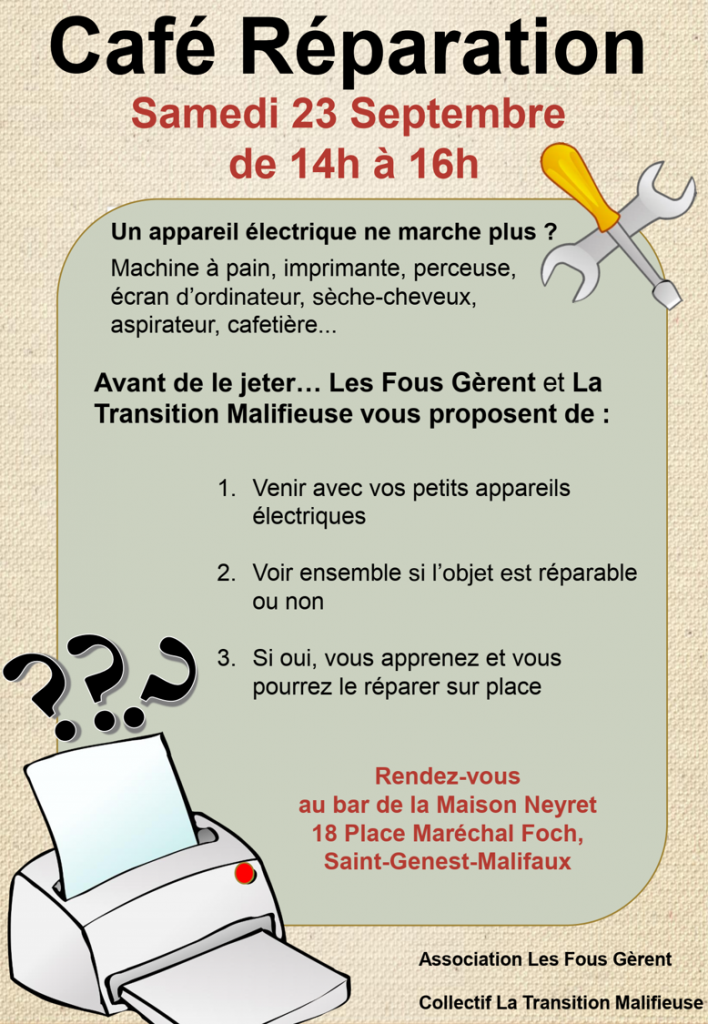 Les Fous gèrent  organisent, avec leur partenaire  " La Transition Malifieuse " , un atelier :


                           Café Répare-Tout


Ton grille pain pète les plombs ? Ton vélo déraille ? Ta tondeuse broute ? Ta machine à coudre ne fait plus du sur-mesure ?
Bref : l'informatique, l'électronique, et la mécanique... c'est pas automatique !

Viens apprendre à Réparer tes objets avec l'aide de nos bénévoles :



Le  Samedi 23 Septembre 2023  de 14h00 à 16h00

à  Saint Genest Malifaux  ( au Café des Sports, 18 place Maréchal Foch )