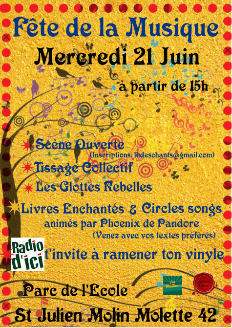 Fete de la musique Mercredi 21 juin à partir de 15h Scène ouverte (inscription lbdeschants@gmail.com) Tissage collectif Les Glottes Rebelles Livres Enchantés & Circles songs animés par Phoenix de Pandore (venez avec textes préférés) Radio d'ici t'invite à ramener ton vinyle Parc de l'école Saint-Julien-Molin-Molette